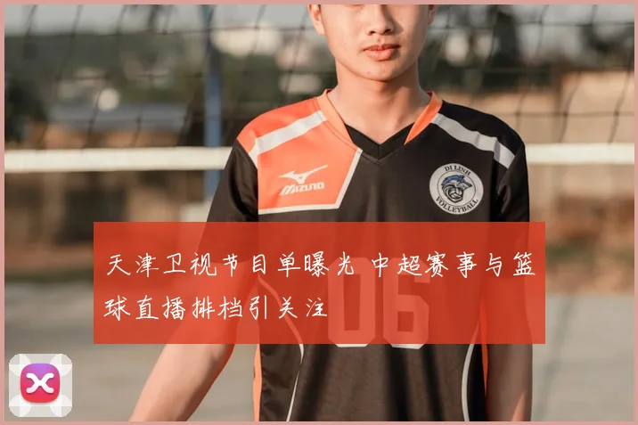 天津卫视节目单曝光 中超赛事与篮球直播排档引关注