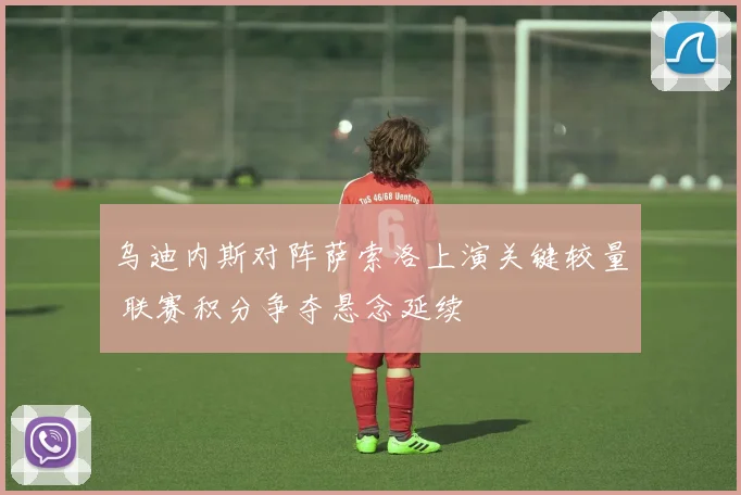 乌迪内斯对阵萨索洛上演关键较量 联赛积分争夺悬念延续