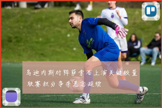 乌迪内斯对阵萨索洛上演关键较量 联赛积分争夺悬念延续