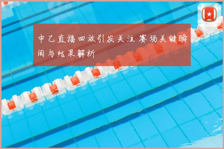 中乙直播回放引发关注 赛场关键瞬间与结果解析