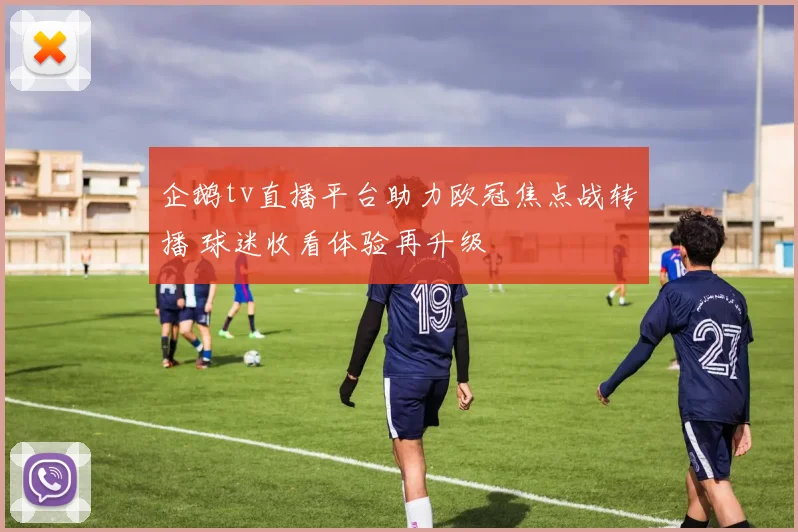 企鹅tv直播平台助力欧冠焦点战转播 球迷收看体验再升级