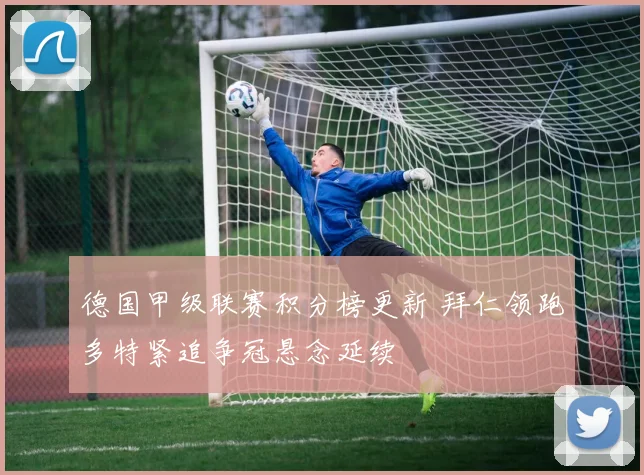 德国甲级联赛积分榜更新 拜仁领跑多特紧追争冠悬念延续