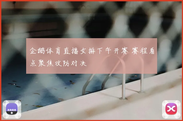 企鹅体育直播女排下午开赛 赛程看点聚焦攻防对决