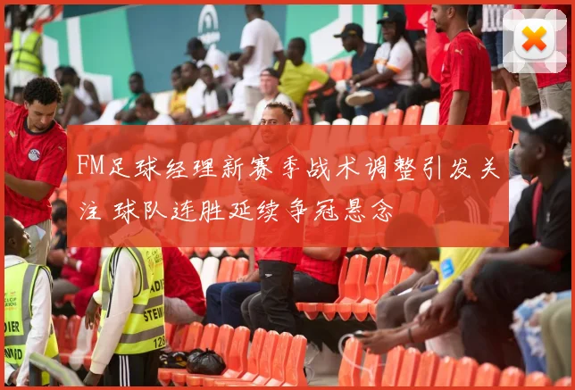 FM足球经理新赛季战术调整引发关注 球队连胜延续争冠悬念